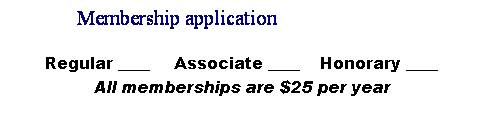 Text Box:              Membership application
 
Regular ____     Associate ____    Honorary ____
All memberships are $25 per year
 
